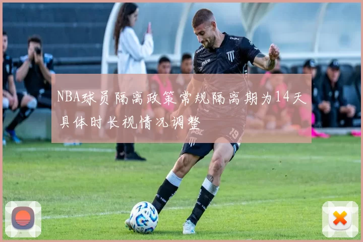 NBA球员隔离政策常规隔离期为14天具体时长视情况调整