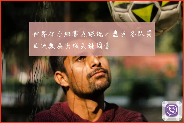 世界杯小组赛点球统计盘点 各队罚丢次数成出线关键因素