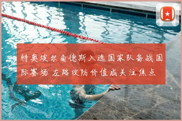 特奥埃尔南德斯入选国家队备战国际赛场 左路攻防价值成关注焦点