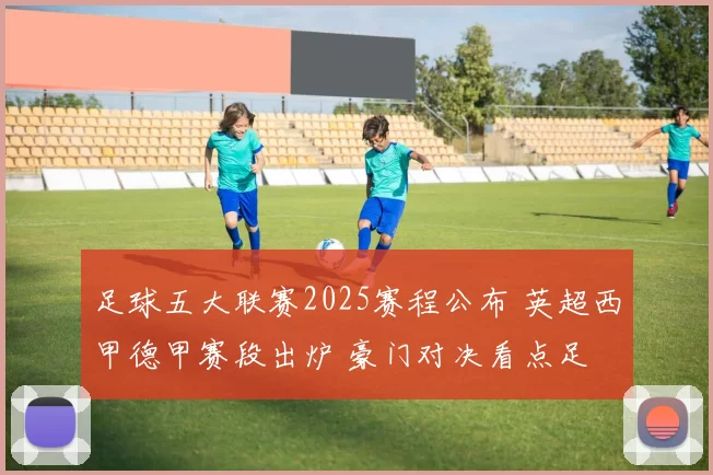 足球五大联赛2025赛程公布 英超西甲德甲赛段出炉 豪门对决看点足
