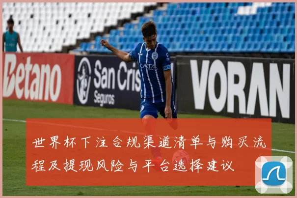 世界杯下注合规渠道清单与购买流程及提现风险与平台选择建议