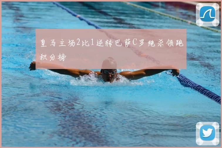 皇马主场2比1逆转巴萨C罗绝杀领跑积分榜