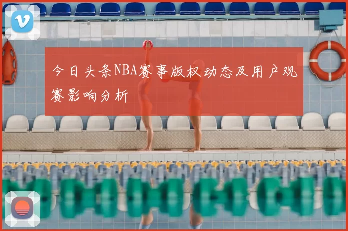 今日头条NBA赛事版权动态及用户观赛影响分析
