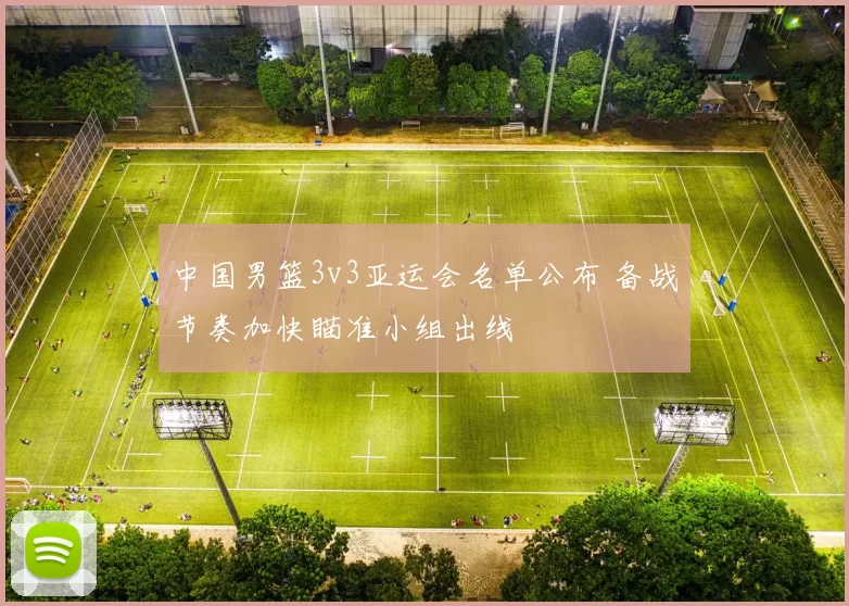 中国男篮3v3亚运会名单公布 备战节奏加快瞄准小组出线
