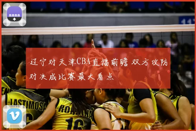 辽宁对天津CBA直播前瞻 双方攻防对决成比赛最大看点