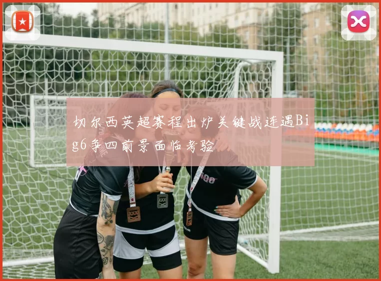 切尔西英超赛程出炉关键战连遇Big6争四前景面临考验