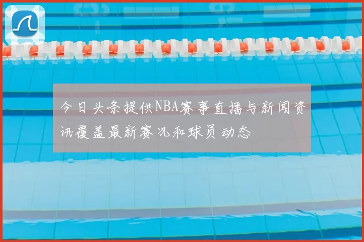 今日头条提供NBA赛事直播与新闻资讯覆盖最新赛况和球员动态