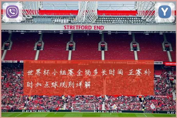 世界杯小组赛全场多长时间 正赛补时加点球规则详解