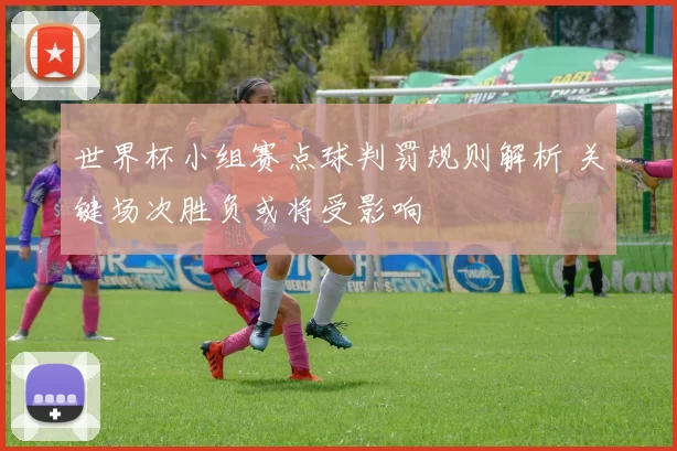 世界杯小组赛点球判罚规则解析 关键场次胜负或将受影响