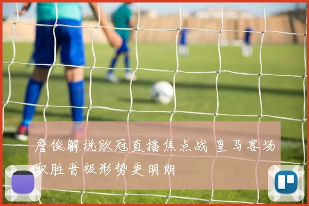 詹俊解说欧冠直播焦点战 皇马客场取胜晋级形势更明朗