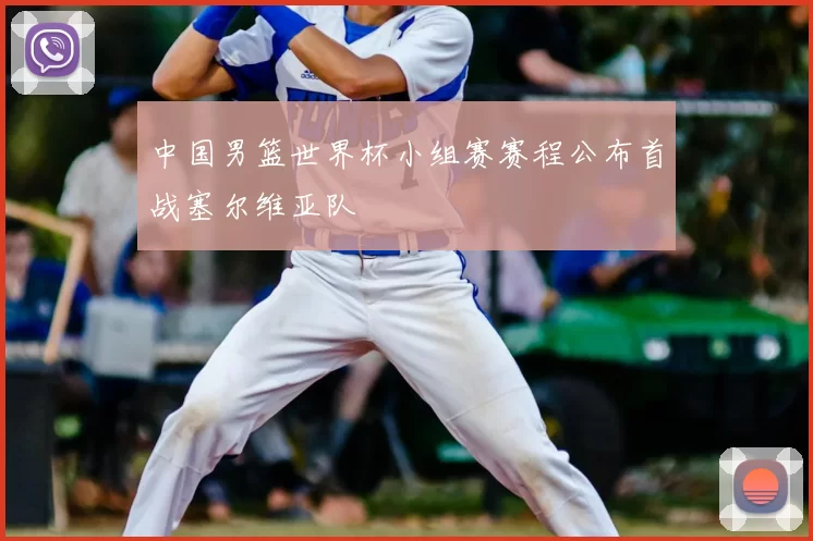 中国男篮世界杯小组赛赛程公布首战塞尔维亚队