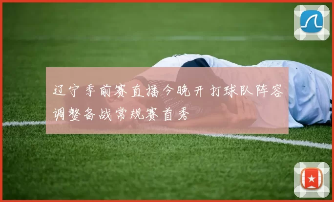 辽宁季前赛直播今晚开打球队阵容调整备战常规赛首秀