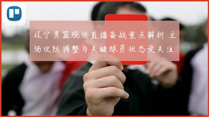 辽宁男篮现场直播备战重点解析 主场攻防调整与关键球员状态受关注