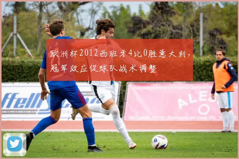 欧洲杯2012西班牙4比0胜意大利，冠军效应促球队战术调整