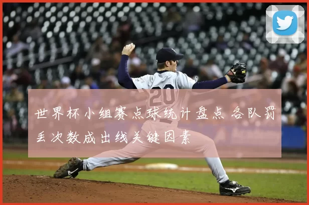 世界杯小组赛点球统计盘点 各队罚丢次数成出线关键因素