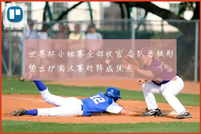 世界杯小组赛全部收官 各队晋级形势出炉淘汰赛对阵成焦点