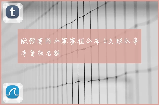 欧预赛附加赛赛程公布 6支球队争夺晋级名额