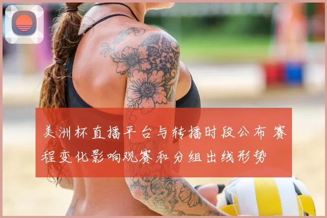 美洲杯直播平台与转播时段公布 赛程变化影响观赛和分组出线形势