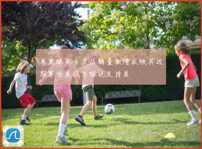 库里球衣专卖店销量激增反映其近期赛场表现与球迷支持度