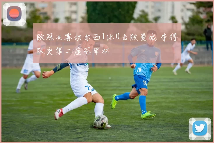 欧冠决赛切尔西1比0击败曼城 夺得队史第二座冠军杯