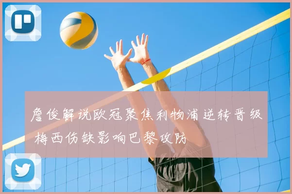 詹俊解说欧冠聚焦利物浦逆转晋级 梅西伤缺影响巴黎攻防