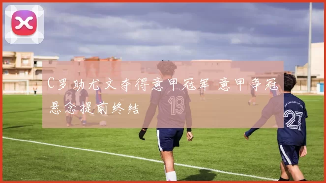 C罗助尤文夺得意甲冠军 意甲争冠悬念提前终结