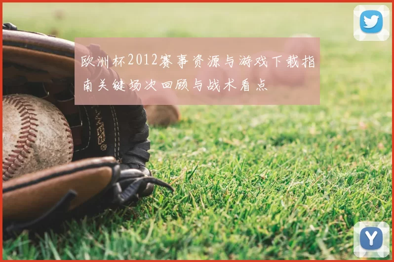 欧洲杯2012赛事资源与游戏下载指南关键场次回顾与战术看点