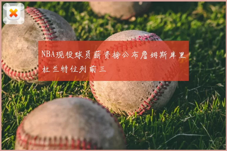 NBA现役球员薪资榜公布詹姆斯库里杜兰特位列前三