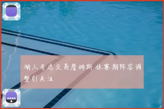 湖人考虑交易詹姆斯 休赛期阵容调整引关注