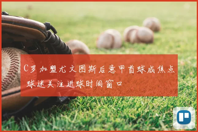 C罗加盟尤文图斯后意甲首球成焦点 球迷关注进球时间窗口