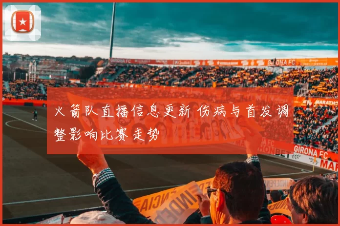 火箭队直播信息更新 伤病与首发调整影响比赛走势