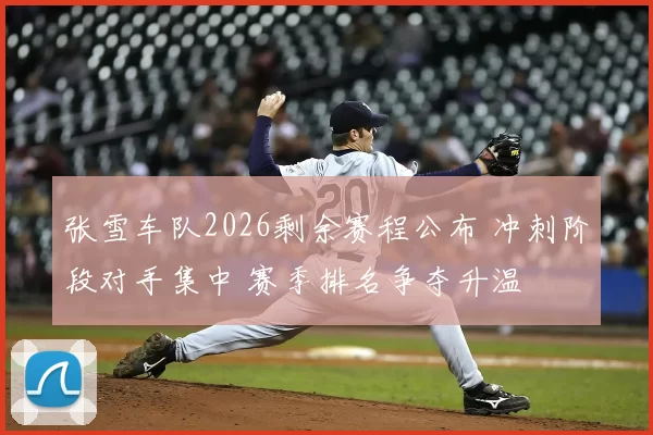 张雪车队2026剩余赛程公布 冲刺阶段对手集中 赛季排名争夺升温