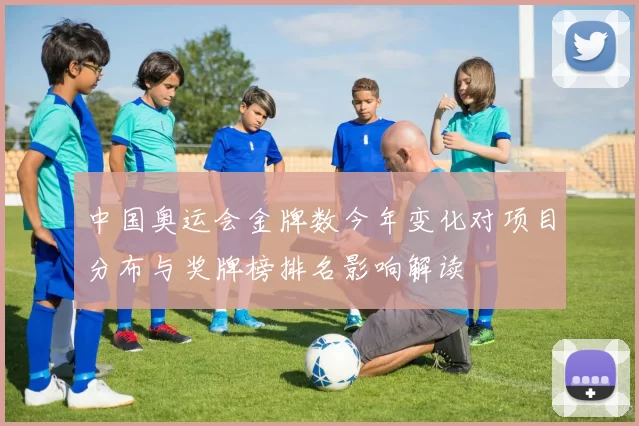 中国奥运会金牌数今年变化对项目分布与奖牌榜排名影响解读