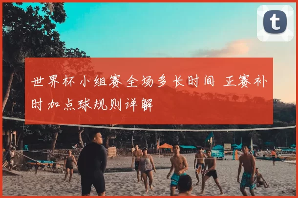 世界杯小组赛全场多长时间 正赛补时加点球规则详解