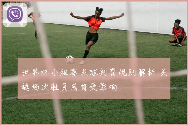 世界杯小组赛点球判罚规则解析 关键场次胜负或将受影响