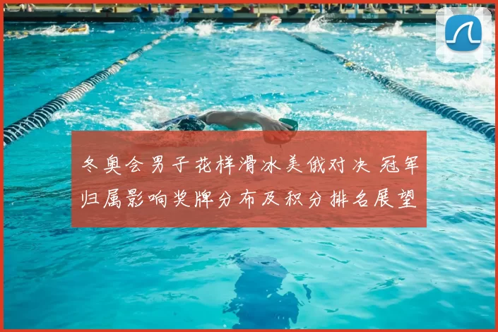 冬奥会男子花样滑冰美俄对决 冠军归属影响奖牌分布及积分排名展望