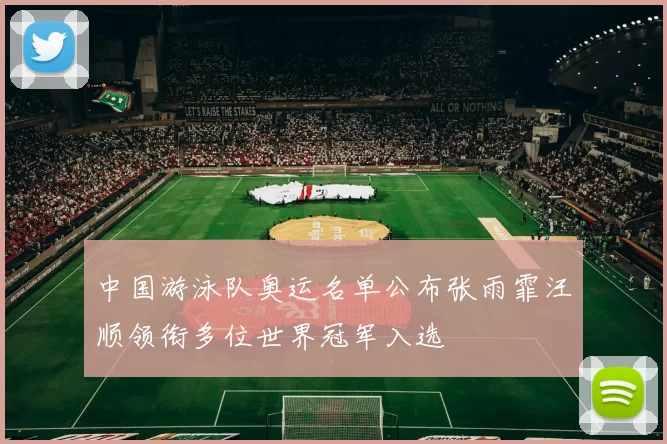 中国游泳队奥运名单公布张雨霏汪顺领衔多位世界冠军入选