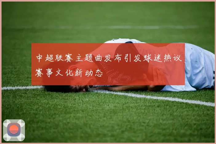 中超联赛主题曲发布引发球迷热议赛事文化新动态