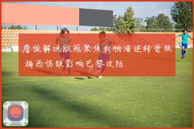 詹俊解说欧冠聚焦利物浦逆转晋级 梅西伤缺影响巴黎攻防