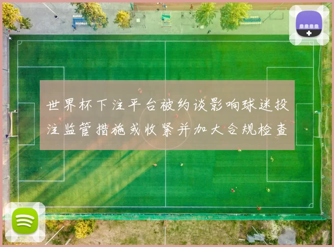 世界杯下注平台被约谈影响球迷投注监管措施或收紧并加大合规检查