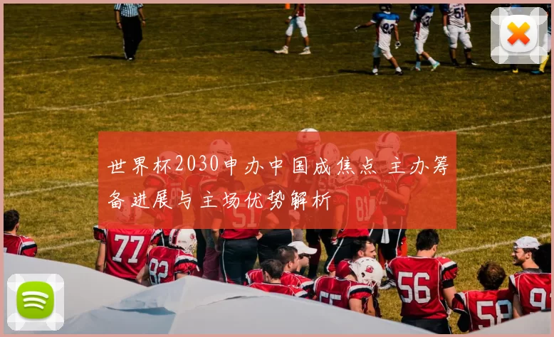 世界杯2030申办中国成焦点 主办筹备进展与主场优势解析