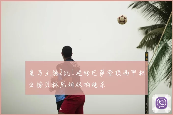 皇马主场2比1逆转巴萨登顶西甲积分榜贝林厄姆双响绝杀