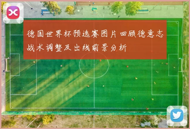 德国世界杯预选赛图片回顾德意志战术调整及出线前景分析