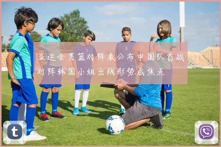 亚运会男篮对阵表公布中国队首战对阵韩国小组出线形势成焦点