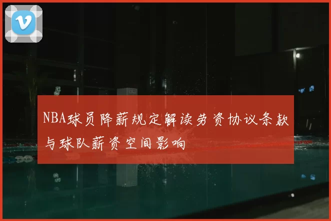 NBA球员降薪规定解读劳资协议条款与球队薪资空间影响