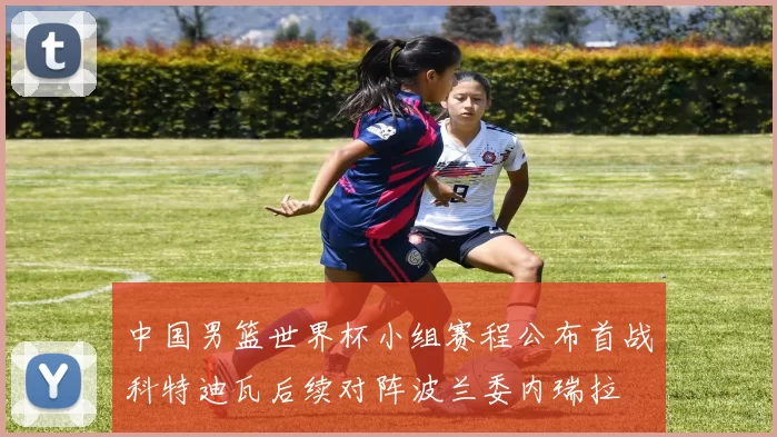 中国男篮世界杯小组赛程公布首战科特迪瓦后续对阵波兰委内瑞拉