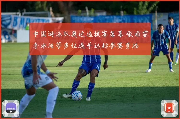 中国游泳队奥运选拔赛落幕 张雨霏李冰洁等多位选手达标参赛资格