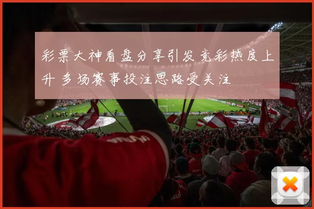 彩票大神看盘分享引发竞彩热度上升 多场赛事投注思路受关注