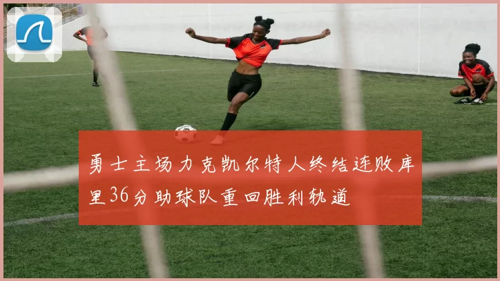 勇士主场力克凯尔特人终结连败库里36分助球队重回胜利轨道