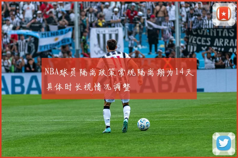 NBA球员隔离政策常规隔离期为14天具体时长视情况调整